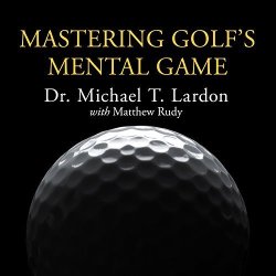 Mastering Golf's Mental Game: Your Ultimate Guide To Better On-course Performance And Lower Scores