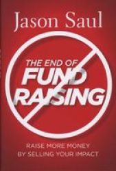 The End of Fundraising - Raise More Money by Selling Your Impact