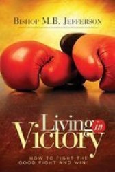 Living In Victory - How To Fight The Good Fight And Win Paperback
