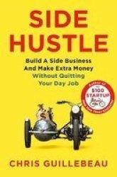 Side Hustle: Build A Side Business And Make Extra Money - Without Quitting Your Day Job Paperback