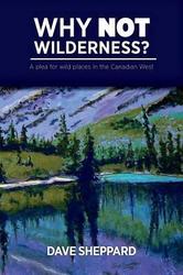 Why Not Wilderness? A Plea For Wild Places In The Canadian West