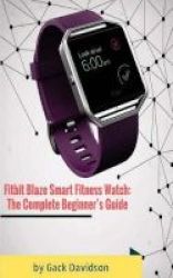 Fitbit Blaze Smart Fitness Watch - The Complete Beginner& 39 S Guide Paperback
