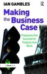Making The Business Case - Proposals That Succeed For Projects That Work Hardcover