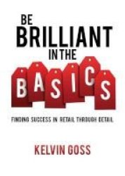 Be Brilliant In The Basics: Finding Success In Retail Through Detail - Finding Success In Retail Through Detail Paperback