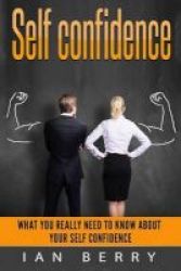 Self Confidence - What You Really Need To Know About Your Self Confidence Paperback