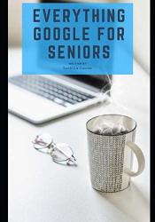 Everything Google For Seniors: The Unofficial Guide To Gmail Google Apps Chromebooks And More