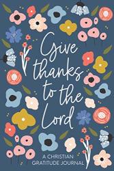 Christian Gratitude Journal For Women: Give Thanks To The Lord: A 52 Week Inspirational Guide To More Prayer And Less Stress
