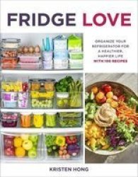Fridge Love - Organize Your Refrigerator For A Healthier Happier Life--with 100 Recipes Paperback