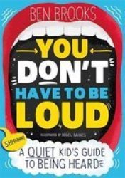 You Don& 39 T Have To Be Loud - A Quiet Kid& 39 S Guide To Being Heard Paperback