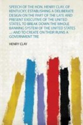 Speech Of The Hon. Henry Clay Of Kentucky Establishing A Deliberate Design On The Part Of The Late And Present Executive Of The United States To Break Down The Whole Banking System Of The United States ... - And To Create On Their Ruins A Government Tre