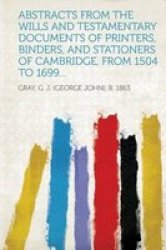 Abstracts From The Wills And Testamentary Documents Of Printers Binders And Stationers Of Cambridge From 1504 To 1699... english Latin Paperback