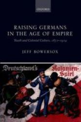 Raising Germans In The Age Of Empire - Youth And Colonial Culture 1871-1914 hardcover