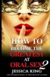 How To Become The Greatest At Oral Sex 2 - The Practical Guide Paperback