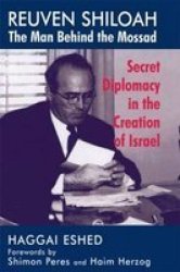 Reuven Shiloah - the Man Behind the Mossad: Secret Diplomacy in the Creation of Israel