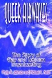 Queer Airwaves: The Story of Gay and Lesbian Broadcasting Media, Communication, and Culture in America