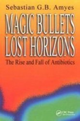 Magic Bullets Lost Horizons: The Rise And Fall Of Antibiotics