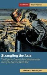 Strangling The Axis - The Fight For Control Of The Mediterranean During The Second World War Hardcover