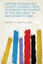 History Of Hancock County Indiana From Its Earliest Settlement By The Pale Face In 1818 Down To 1882... paperback