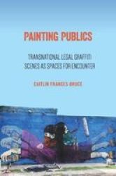 Painting Publics - Transnational Legal Graffiti Scenes As Spaces For Encounter Paperback