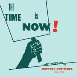 The Time Is Now : Art Worlds Of Chicagos South Side 1960-1980