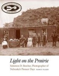 Light On The Prairie: Solomon D. Butcher Photographer Of Nebraska's Pioneer Days