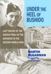 Under The Heel Of Bushido - Last Voices Of The Jewish Pows Of The Japanese In The Second World War Paperback