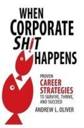 When Corporate Sh T Happens - Proven Career Strategies To Survive Thrive And Succeed Paperback