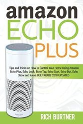 Amazon Echo Plus: Tips And Tricks On How To Control Your Home Using Amazon Echo Plus Echo Look Echo Tap Echo Spot Echo Dot Echo Show And Alexa User Guide 2018 Updated