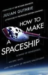 How To Make A Spaceship - A Band Of Renegades An Epic Race And The Birth Of Private Space Flight Hardcover