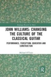 John Williams: Changing The Culture Of The Classical Guitar - Performance Perception Education And Construction Paperback