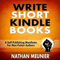 Write Short Kindle Books: A Self-publishing Manifesto For Non-fiction Authors - Indie Author Success Series Book 1
