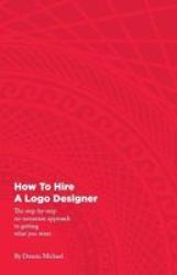 How To Hire A Logo Designer - The Step-by-step No-nonsense Approach To Getting What You Want. Paperback