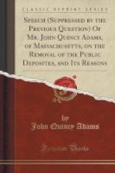 Speech Suppressed By The Previous Question Of Mr. John Quincy Adams Of Massachusetts On The Removal Of The Public Deposites And Its Reasons Classic Reprint Paperback