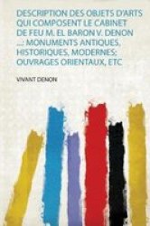 Description Des Objets D& 39 Arts Qui Composent Le Cabinet De Feu M. El Baron V. Denon ... - Monuments Antiques Historiques Modernes Ouvrages Orientaux Etc French Paperback