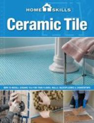 Homeskills: Ceramic Tile - How To Install Ceramic Tile For Your Floors Walls Backsplashes & Countertops Paperback Second Edition