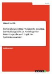 Entwicklungspolitik Frankreichs In Afrika. Entwicklungshilfe Als Nachfolge Der Kolonialepoche Und Logik Der Systemkonkurrenz