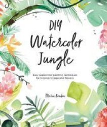 Diy Watercolor Jungle - Easy Watercolor Painting Techniques For Tropical Foliage And Flowers Paperback