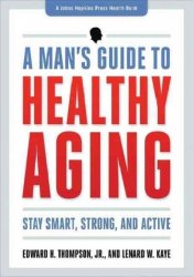 A Man's Guide To Healthy Aging: Stay Smart Strong And Active A Johns Hopkins Press Health Book