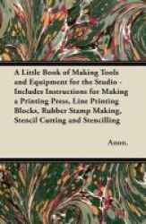 A Little Book Of Making Tools And Equipment For The Studio - Includes Instructions For Making A Printing Press Line Printing Blocks Rubber Stamp Making Stencil Cutting And Stencilling Paperback