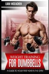 Weight Training For Dumbbells - A Guide To Your First Year In The Gym Paperback