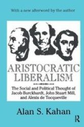 Aristocratic Liberalism - The Social And Political Thought Of Jacob Burckhardt John Stuart Mill And Alexis De Tocqueville Hardcover