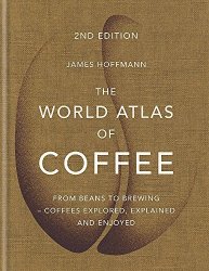 The World Atlas Of Coffee: From Beans To Brewing - Coffees Explored Explained And Enjoyed