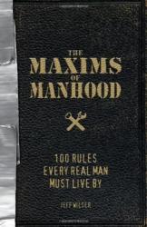 The Maxims Of Manhood: 100 Rules Real Man Must Live By By Jeff Wilser 2009 New