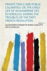 Private Trials And Public Calamities - Or The Early Life Of Alexandrine Des Echerolles: During The Troubles Of The First French Revolution Paperback