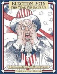 Election 2016 The Year We Gave Up - A Coloring Book For Upset Voters Paperback