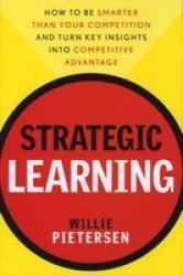 Strategic Learning: How to Be Smarter Than Your Competition and Turn Key Insights into Competitive Advantage