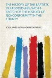 The History Of The Baptists In Radnorshire - With A Sketch Of The History Of Nonconformity In The County Paperback