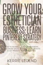 Grow Your Esthetician Business: Learn Pinterest Strategy: How To Increase Blog Subscribers Make More S Design Pins Automate & Get Website Traffic For Free