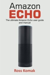 Amazon Echo: The Ultimate Amazon Echo User Guide And Manual