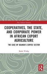 Cooperatives The State And Corporate Power In African Export Agriculture - The Case Of Uganda& 39 S Coffee Sector Paperback